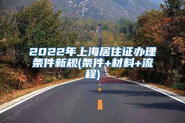 2022年上海居住证办理条件新规(条件+材料+流程)