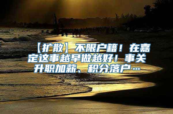 【扩散】不限户籍！在嘉定这事越早做越好！事关升职加薪、积分落户…