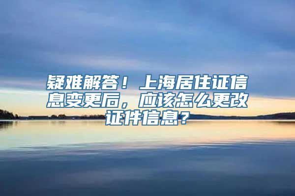 疑难解答！上海居住证信息变更后，应该怎么更改证件信息？