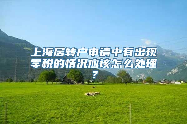 上海居转户申请中有出现零税的情况应该怎么处理？