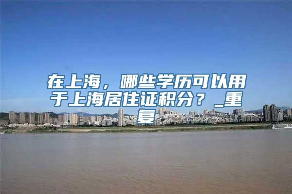 在上海，哪些学历可以用于上海居住证积分？_重复