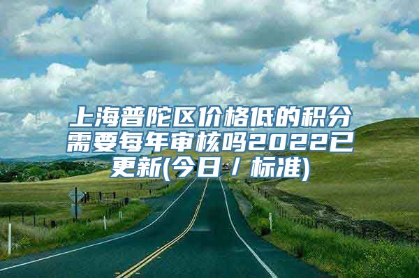 上海普陀区价格低的积分需要每年审核吗2022已更新(今日／标准)