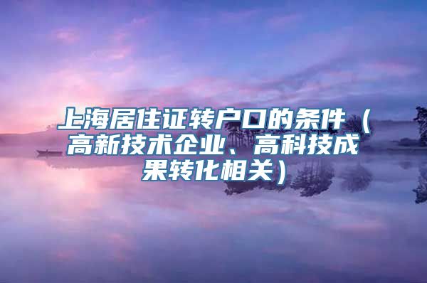 上海居住证转户口的条件（高新技术企业、高科技成果转化相关）