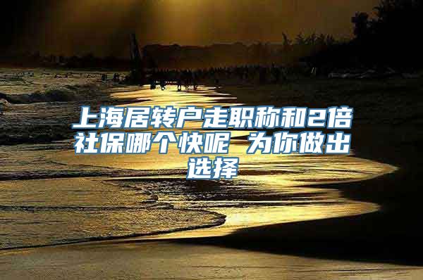 上海居转户走职称和2倍社保哪个快呢 为你做出选择