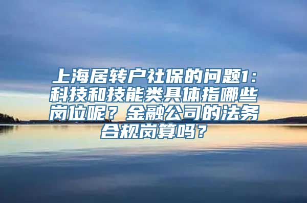 上海居转户社保的问题1：科技和技能类具体指哪些岗位呢？金融公司的法务合规岗算吗？