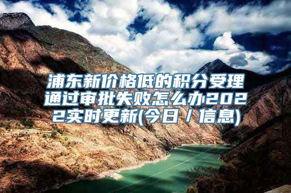 浦东新价格低的积分受理通过审批失败怎么办2022实时更新(今日／信息)