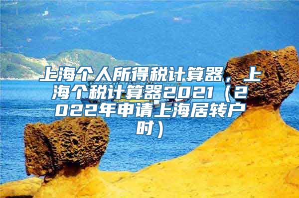 上海个人所得税计算器，上海个税计算器2021（2022年申请上海居转户时）