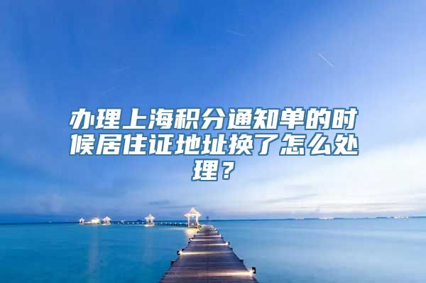 办理上海积分通知单的时候居住证地址换了怎么处理？