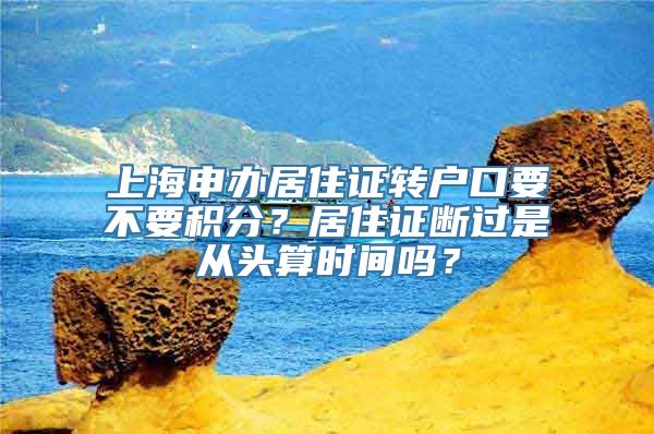 上海申办居住证转户口要不要积分？居住证断过是从头算时间吗？