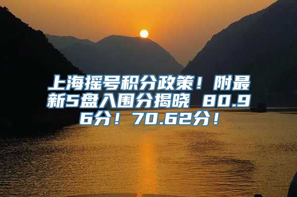 上海摇号积分政策！附最新5盘入围分揭晓 80.96分！70.62分！