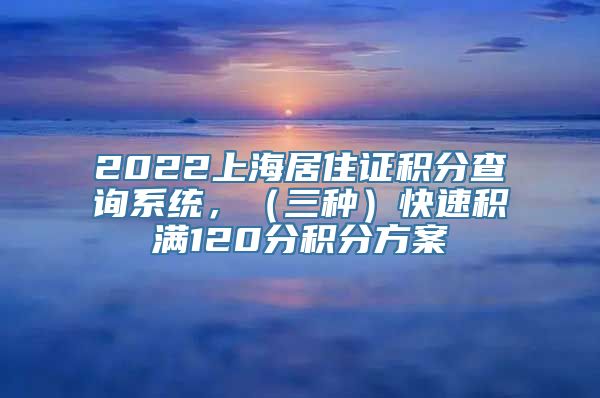 2022上海居住证积分查询系统，（三种）快速积满120分积分方案