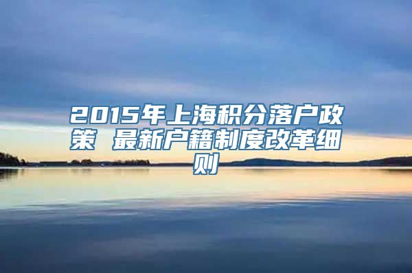 2015年上海积分落户政策 最新户籍制度改革细则