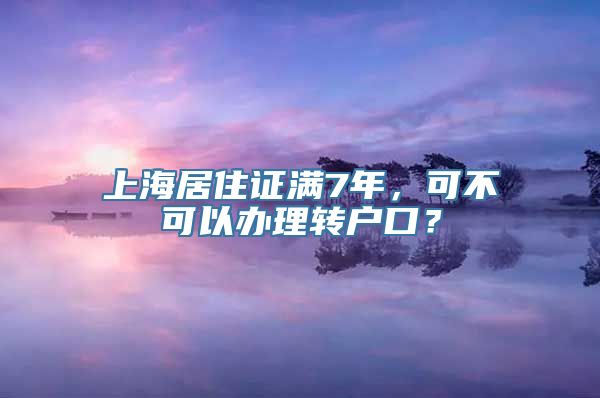 上海居住证满7年，可不可以办理转户口？