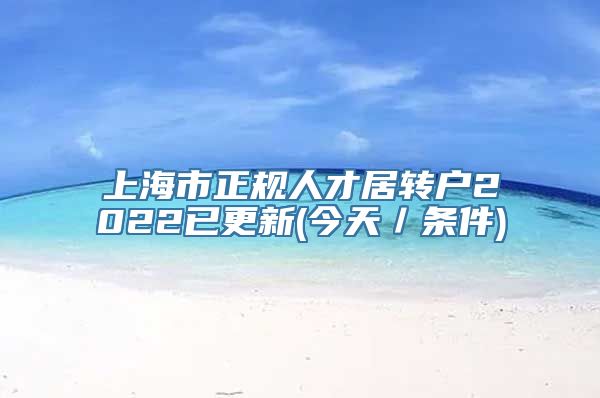 上海市正规人才居转户2022已更新(今天／条件)