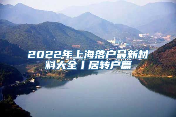 2022年上海落户最新材料大全丨居转户篇