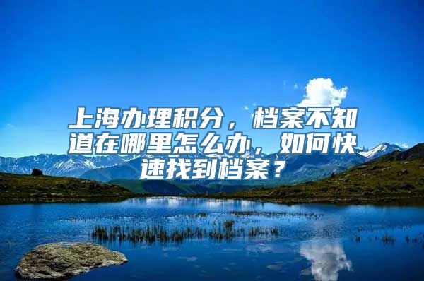 上海办理积分，档案不知道在哪里怎么办，如何快速找到档案？