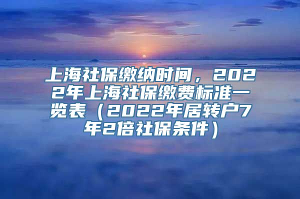 上海社保缴纳时间，2022年上海社保缴费标准一览表（2022年居转户7年2倍社保条件）