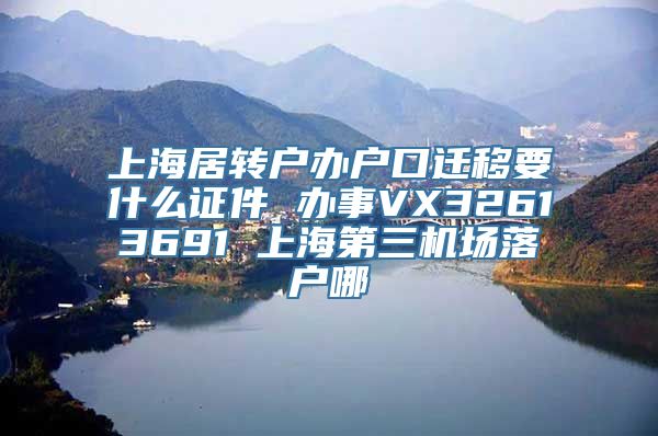 上海居转户办户口迁移要什么证件 办事VX32613691 上海第三机场落户哪