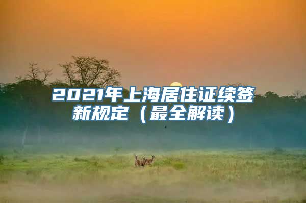 2021年上海居住证续签新规定（最全解读）