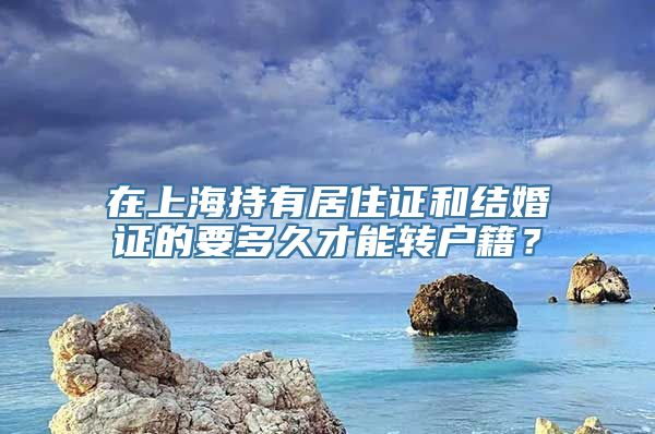 在上海持有居住证和结婚证的要多久才能转户籍？