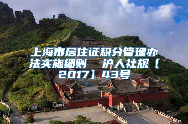 上海市居住证积分管理办法实施细则  沪人社规〔2017〕43号