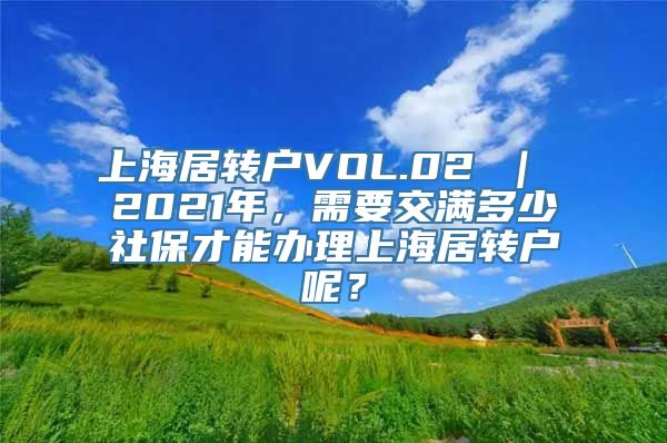 上海居转户VOL.02 ｜ 2021年，需要交满多少社保才能办理上海居转户呢？