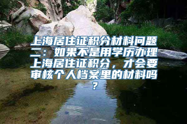 上海居住证积分材料问题二：如果不是用学历办理上海居住证积分，才会要审核个人档案里的材料吗？