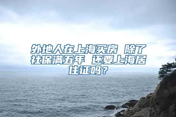 外地人在上海买房 除了社保满五年 还要上海居住证吗？