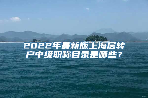 2022年最新版上海居转户中级职称目录是哪些？