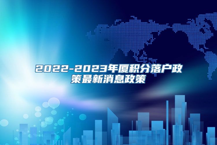 2022-2023年厦积分落户政策最新消息政策