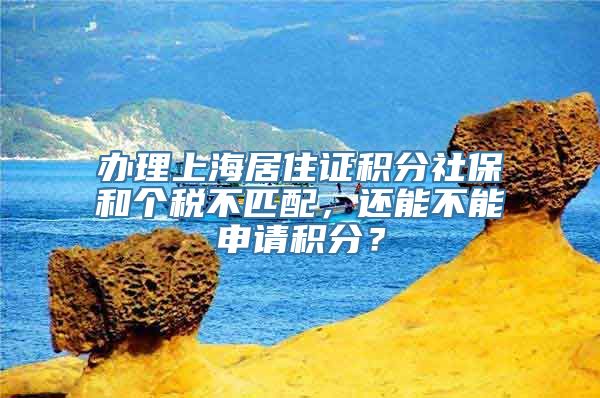 办理上海居住证积分社保和个税不匹配，还能不能申请积分？