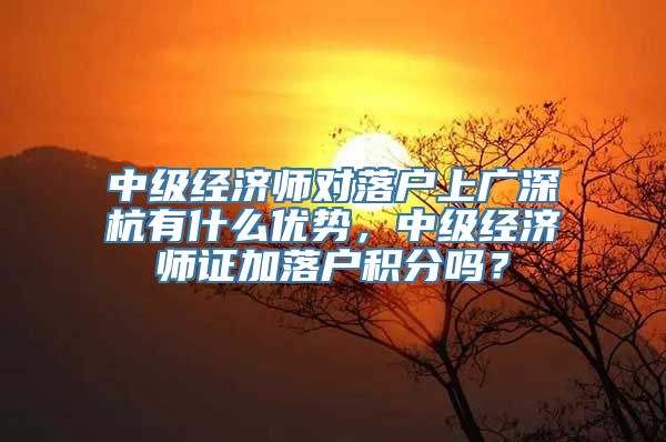 中级经济师对落户上广深杭有什么优势，中级经济师证加落户积分吗？