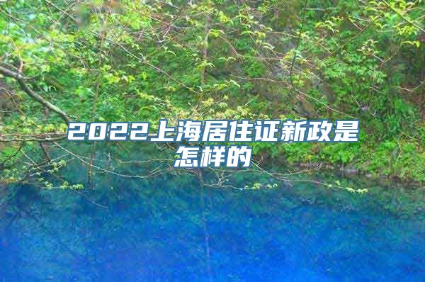 2022上海居住证新政是怎样的