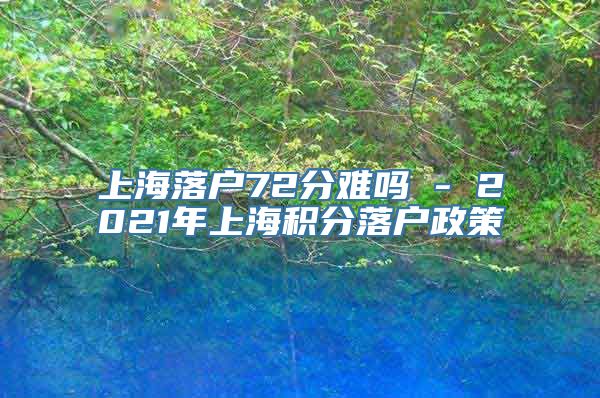 上海落户72分难吗 - 2021年上海积分落户政策