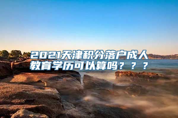 2021天津积分落户成人教育学历可以算吗？？？