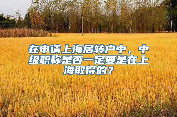 在申请上海居转户中，中级职称是否一定要是在上海取得的？