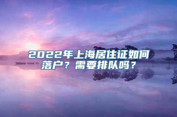 2022年上海居住证如何落户？需要排队吗？