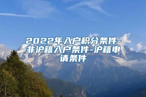 2022年入户积分条件-非沪籍入户条件-沪籍申请条件