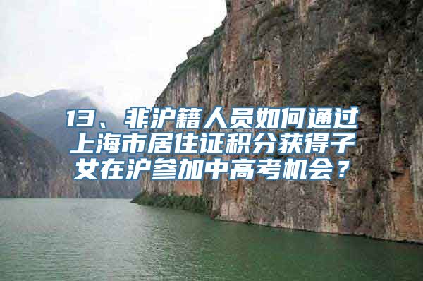 13、非沪籍人员如何通过上海市居住证积分获得子女在沪参加中高考机会？