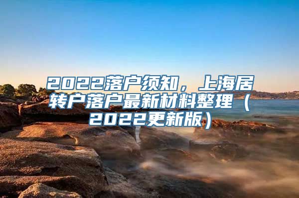 2022落户须知，上海居转户落户最新材料整理（2022更新版）