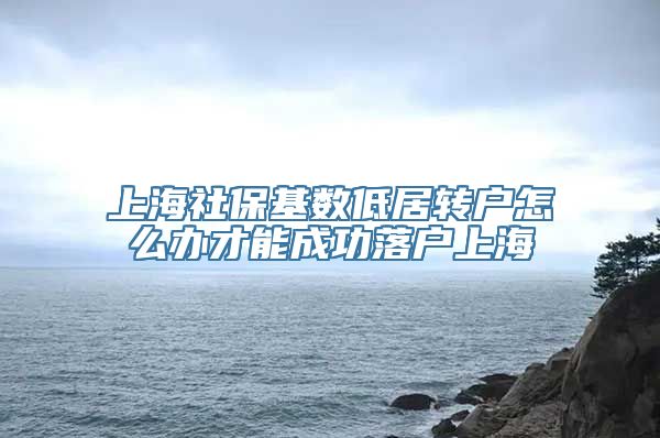 上海社保基数低居转户怎么办才能成功落户上海