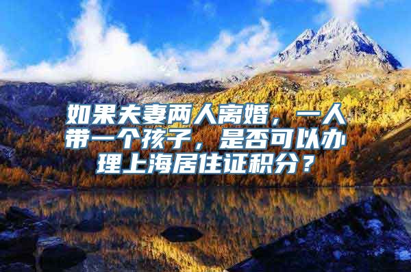 如果夫妻两人离婚，一人带一个孩子，是否可以办理上海居住证积分？