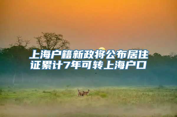 上海户籍新政将公布居住证累计7年可转上海户口