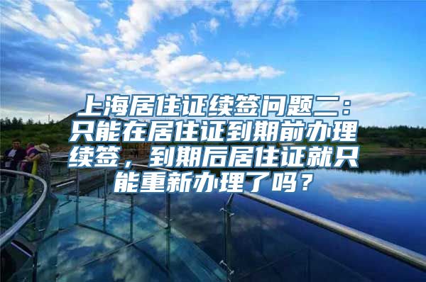 上海居住证续签问题二：只能在居住证到期前办理续签，到期后居住证就只能重新办理了吗？