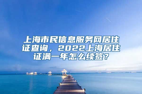 上海市民信息服务网居住证查询，2022上海居住证满一年怎么续签？