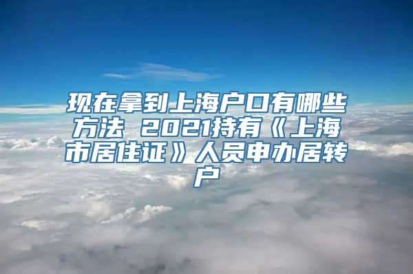 现在拿到上海户口有哪些方法 2021持有《上海市居住证》人员申办居转户