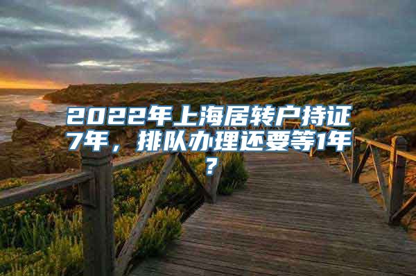 2022年上海居转户持证7年，排队办理还要等1年？