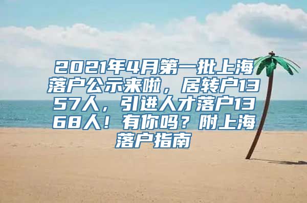 2021年4月第一批上海落户公示来啦，居转户1357人，引进人才落户1368人！有你吗？附上海落户指南