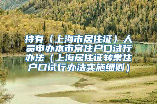 持有〈上海市居住证〉人员申办本市常住户口试行办法（上海居住证转常住户口试行办法实施细则）