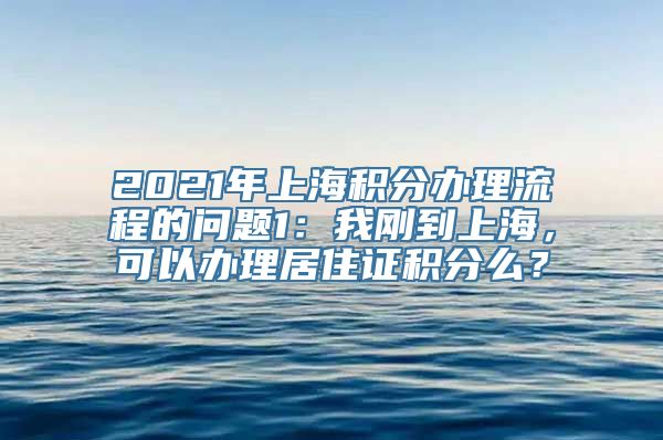 2021年上海积分办理流程的问题1：我刚到上海，可以办理居住证积分么？